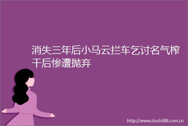 消失三年后小马云拦车乞讨名气榨干后惨遭抛弃