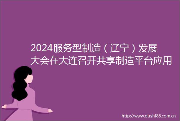 2024服务型制造（辽宁）发展大会在大连召开共享制造平台应用成果获关注