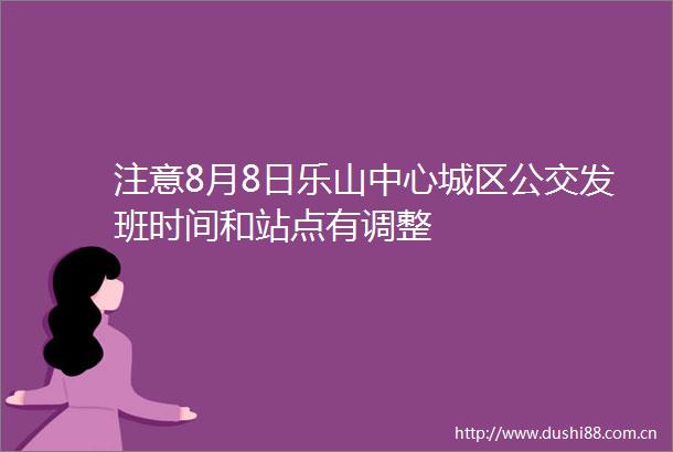 注意8月8日乐山中心城区公交发班时间和站点有调整