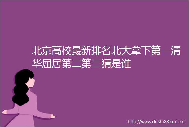 北京高校最新排名北大拿下第一清华屈居第二第三猜是谁