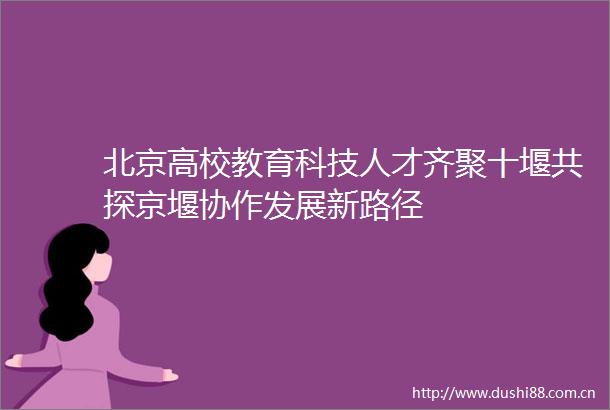 北京高校教育科技人才齐聚十堰共探京堰协作发展新路径