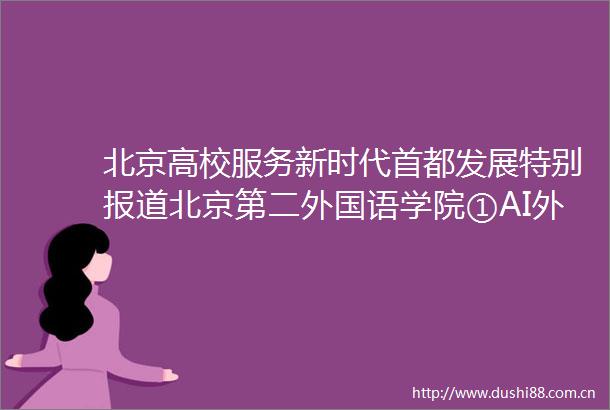 北京高校服务新时代首都发展特别报道北京第二外国语学院①AI外语拓展语言技术边界
