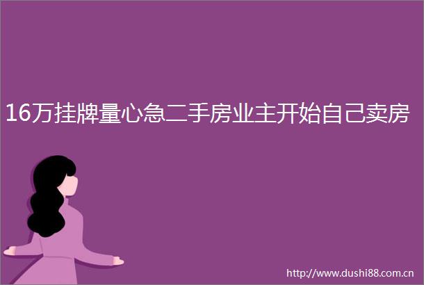 16万挂牌量心急二手房业主开始自己卖房