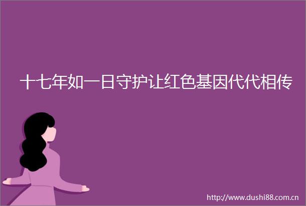 十七年如一日守护让红色基因代代相传