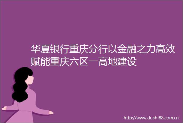华夏银行重庆分行以金融之力高效赋能重庆六区一高地建设