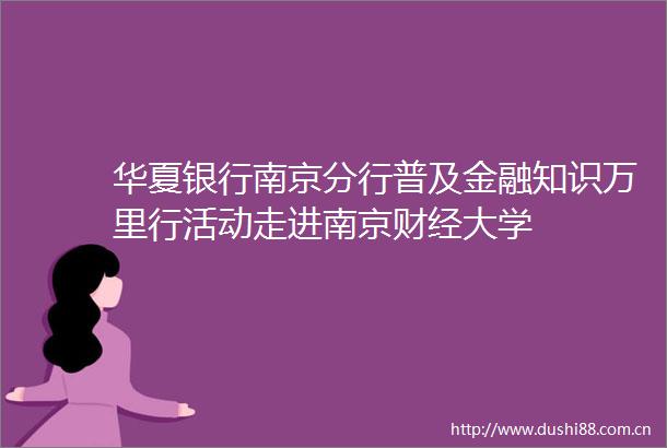 华夏银行南京分行普及金融知识万里行活动走进南京财经大学