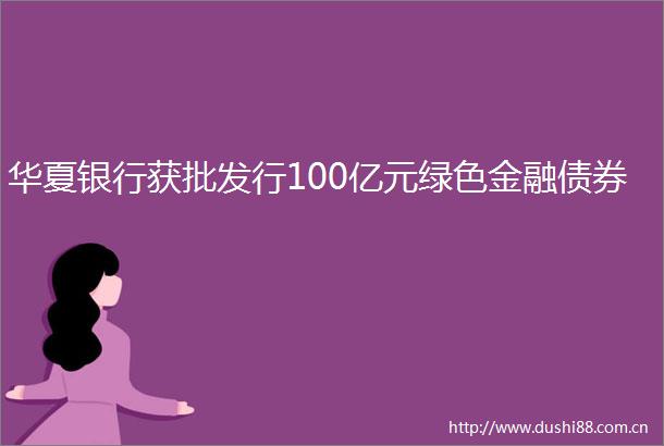 华夏银行获批发行100亿元绿色金融债券