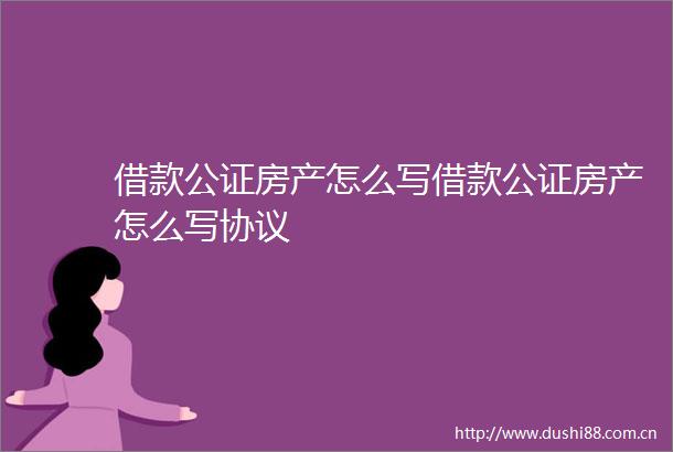 借款公证房产怎么写借款公证房产怎么写协议