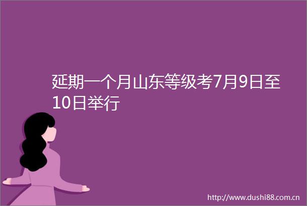 延期一个月山东等级考7月9日至10日举行