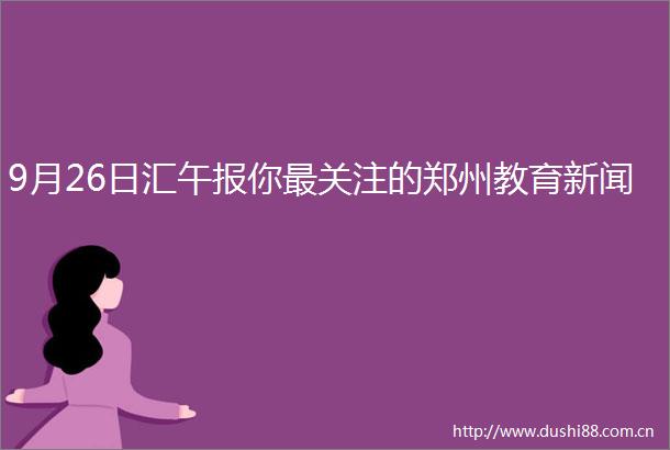 9月26日汇午报你最关注的郑州教育新闻