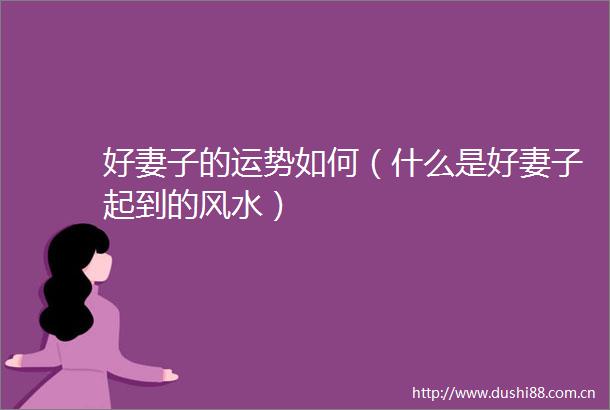 好妻子的运势如何（什么是好妻子起到的风水）