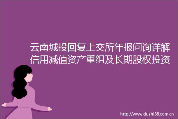 云南城投回复上交所年报问询详解信用减值资产重组及长期股权投资等问题