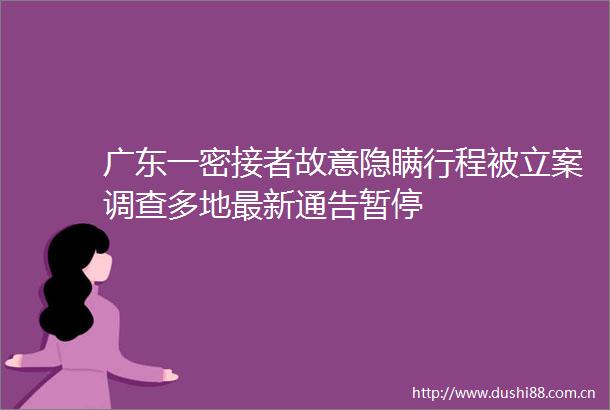 广东一密接者故意隐瞒行程被调查多地最新通告暂停