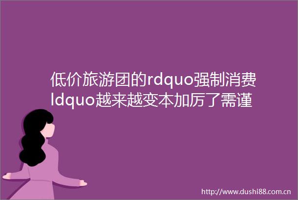 低价旅游团的rdquo强制消费ldquo越来越变本加厉了需谨慎rdquo免费的午餐ldquo