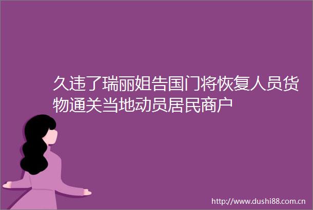 久违了瑞丽姐告国门将恢复人员货物通关当地动员居民商户