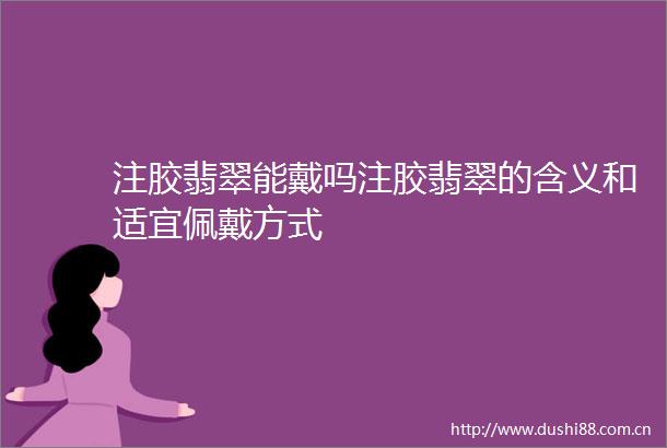 注胶翡翠能戴吗注胶翡翠的含义和适宜佩戴方式