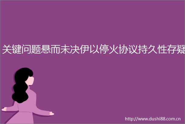 关键问题悬而未决伊以停火协议持久性存疑