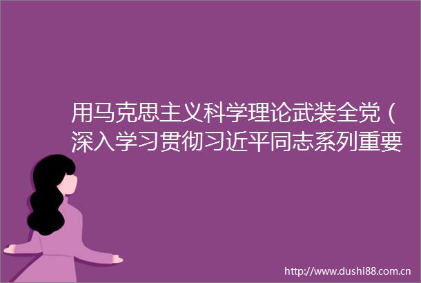 用马克思主义科学理论武装全党（深入学习贯彻同志系列重要讲话精神）