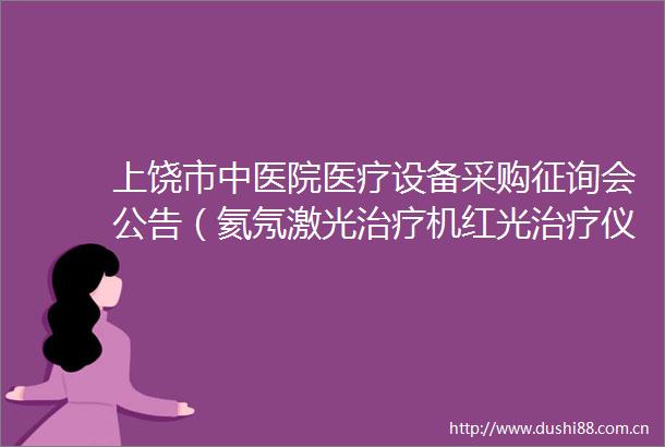 上饶市中医院医疗设备采购征询会公告（氦氖激光治疗机红光治疗仪）