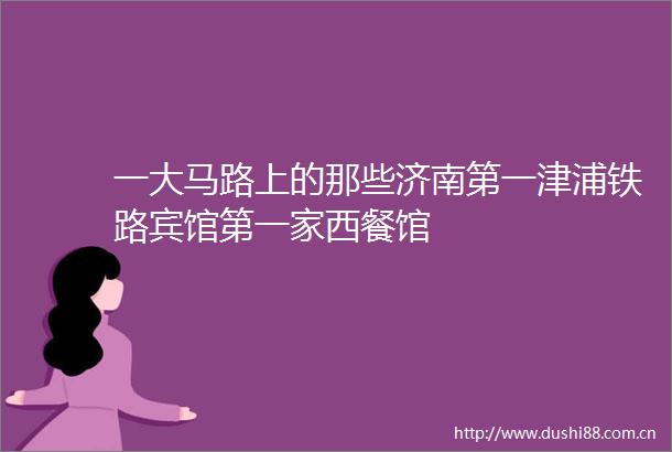 一大马路上的那些济南第一津浦铁路宾馆第一家西餐馆