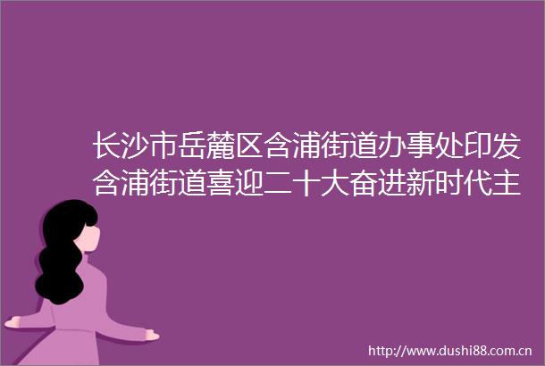 长沙市岳麓区含浦街道办事处印发含浦街道喜迎二十大奋进新时代主题宣讲活动方案的通知