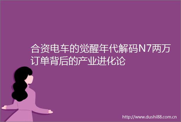合资电车的觉醒年代解码N7两万订单背后的产业进化论