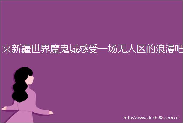 来新疆世界魔鬼城感受一场无人区的浪漫吧