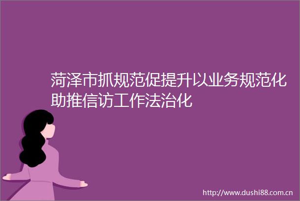 菏泽市抓规范促提升以业务规范化助推工作法治化
