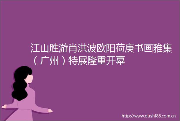 江山胜游肖洪波欧阳荷庚书画雅集（广州）特展隆重开幕