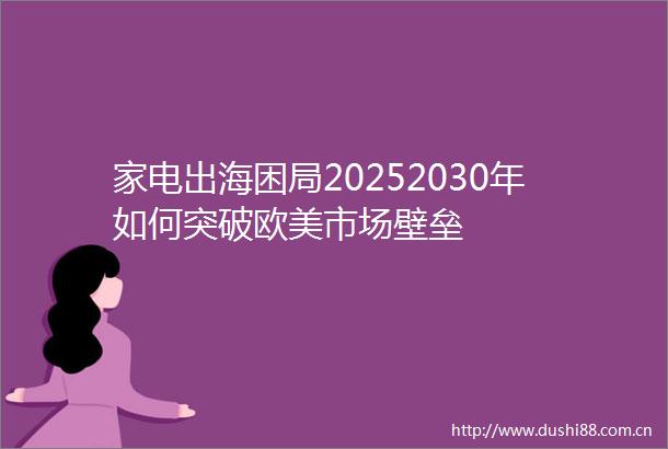 家电出海困局20252030年如何突破欧美市场壁垒