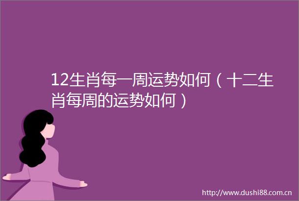 12生肖每一周运势如何（十二生肖每周的运势如何）