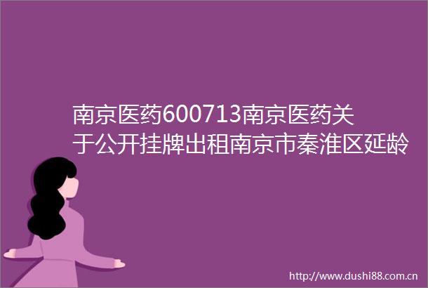 南京医药600713南京医药关于公开挂牌出租南京市秦淮区延龄巷27号房地产