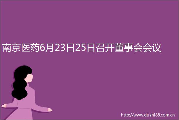 南京医药6月23日25日召开董事会会议