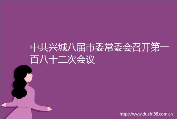 兴城八届市委常委会召开第一百八十二次会议