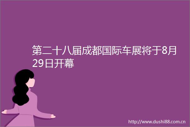第二十八届成都国际车展将于8月29日开幕
