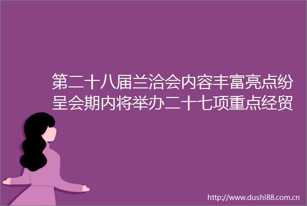 第二十八届兰洽会内容丰富亮点纷呈会期内将举办二十七项重点经贸活动