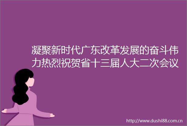 凝聚新时代广东改革发展的奋斗伟力热烈祝贺省十三届人大二次会议省政协十二届二次会议胜利闭幕