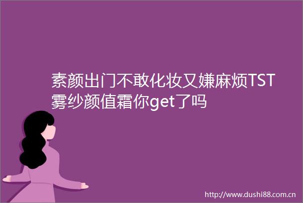 素颜出门不敢化妆又嫌麻烦TST雾纱颜值霜你get了吗
