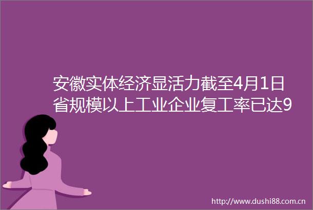 安徽实体经济显活力截至4月1日省规模以上工业企业复工率已达996