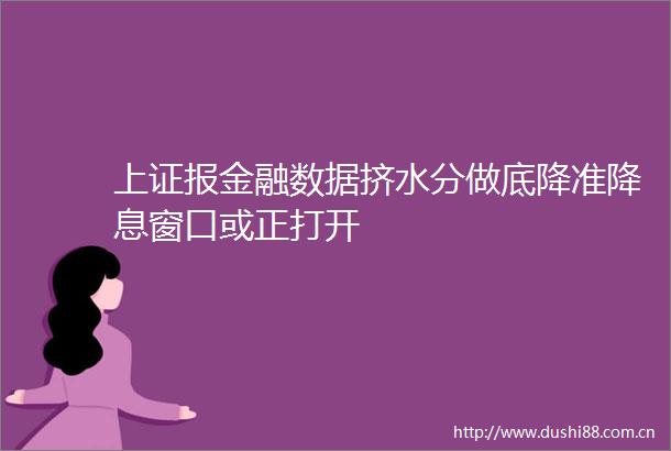 上证报金融数据挤水分做底降准降息窗口或正打开