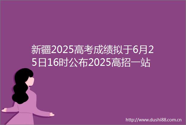 新疆2025高考成绩拟于6月25日16时公布2025高招一站式服务平台高考31个省份高考成绩查询时间公布