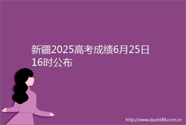 新疆2025高考成绩6月25日16时公布