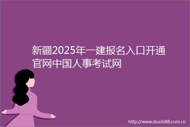 新疆2025年一建报名入口开通官网人事考试网