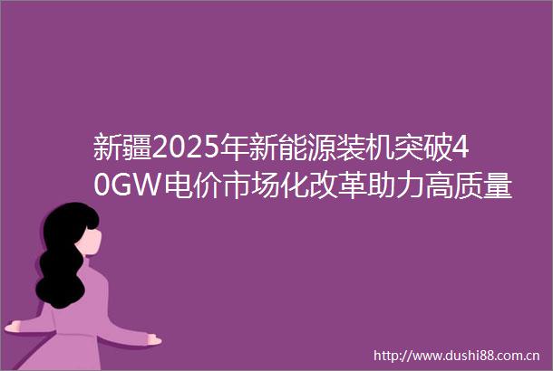 新疆2025年新能源装机突破40GW电价市场化改革助力高质量发展