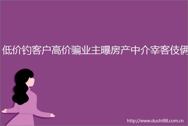 低价钓客户高价业主曝房产中介宰客伎俩