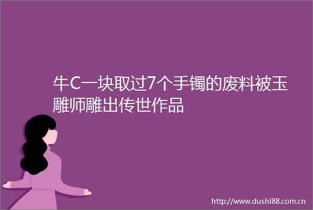 牛C一块取过7个手镯的废料被玉雕师雕出传世作品
