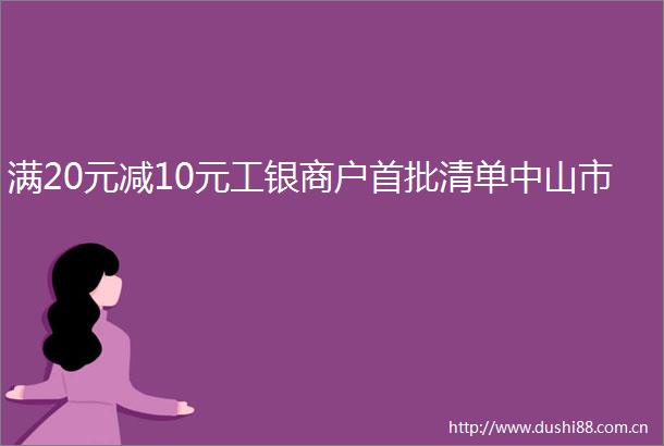 满20元减10元工银商户首批清单中山市