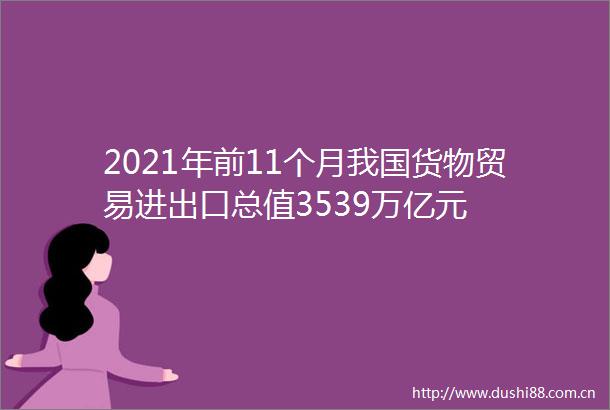 2021年前11个月我国货物贸易进出口总值3539万亿元