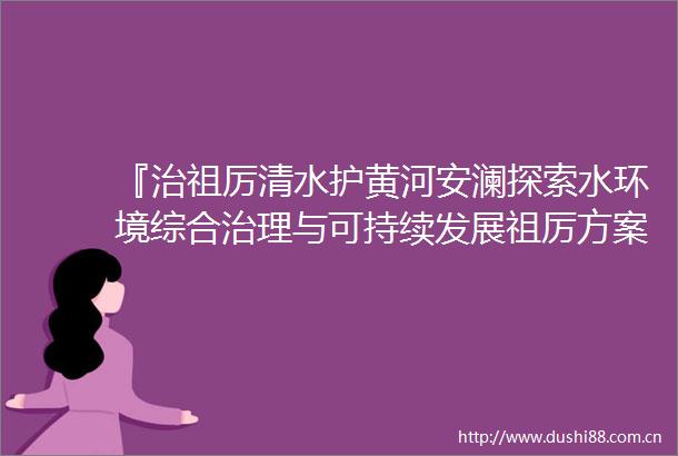 『治祖厉清水护黄河安澜探索水环境综合治理与可持续发展祖厉方案』