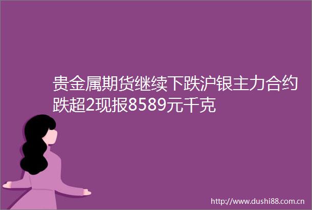 贵金属期货继续下跌沪银主力合约跌超2现报8589元千克